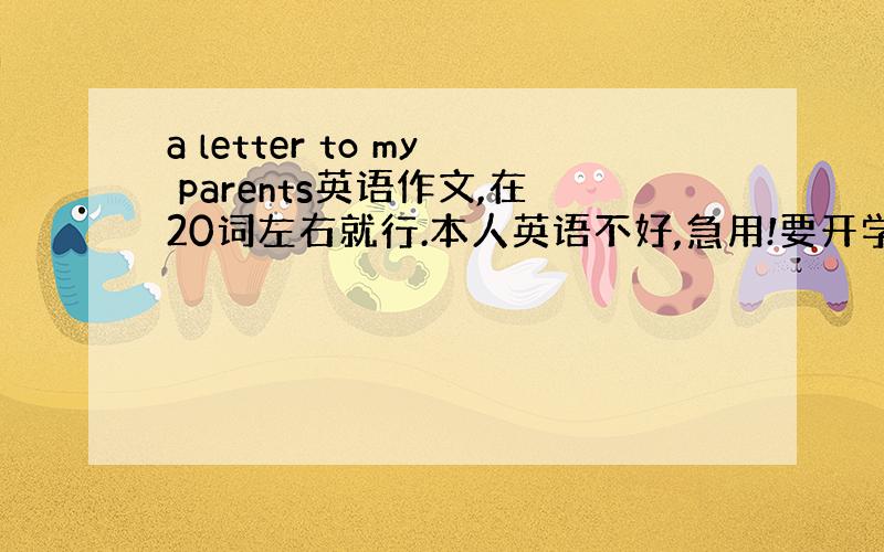 a letter to my parents英语作文,在20词左右就行.本人英语不好,急用!要开学了呀!