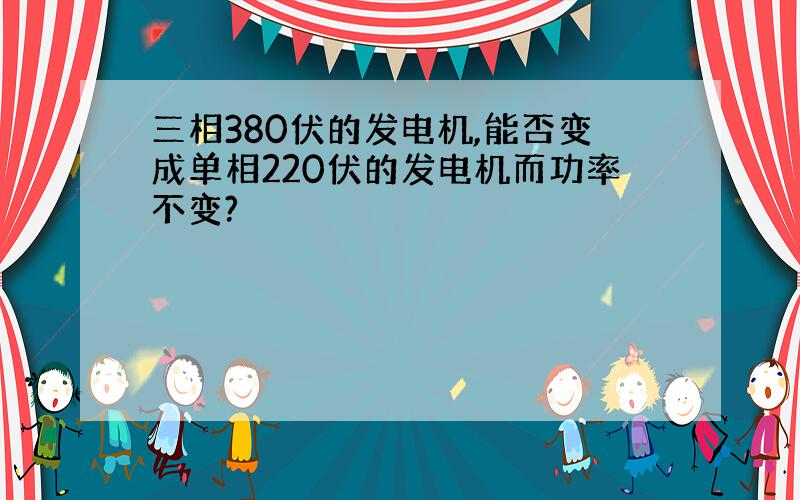 三相380伏的发电机,能否变成单相220伏的发电机而功率不变?