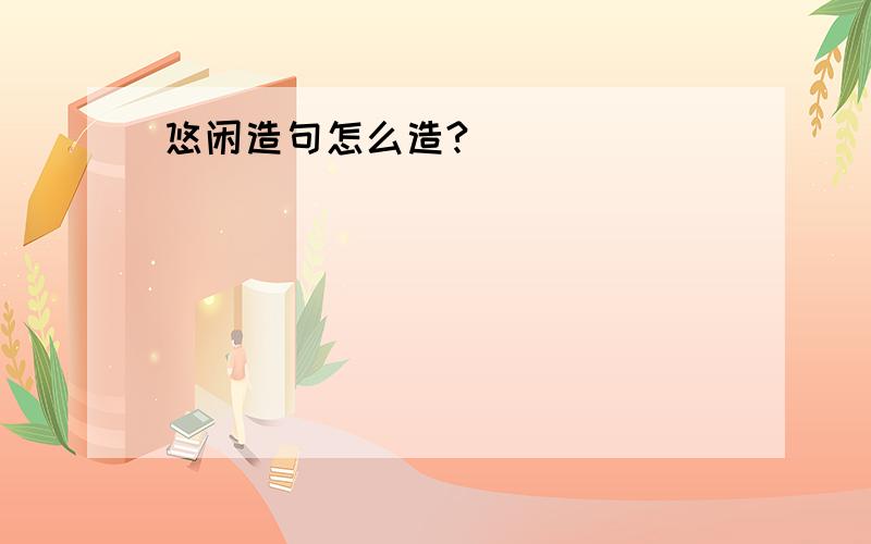 悠闲造句怎么造?