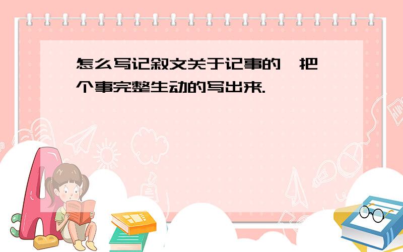 怎么写记叙文关于记事的,把一个事完整生动的写出来.