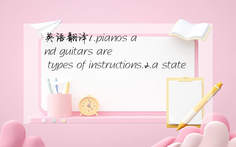 英语翻译1.pianos and guitars are types of instructions.2.a state