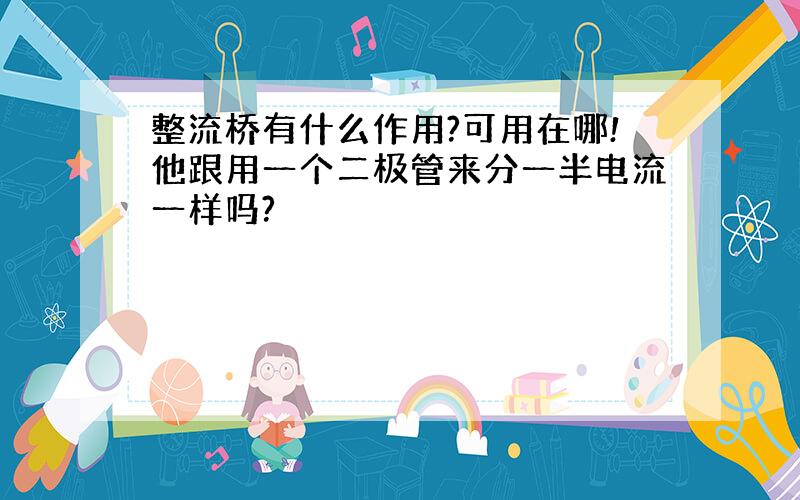 整流桥有什么作用?可用在哪!他跟用一个二极管来分一半电流一样吗?