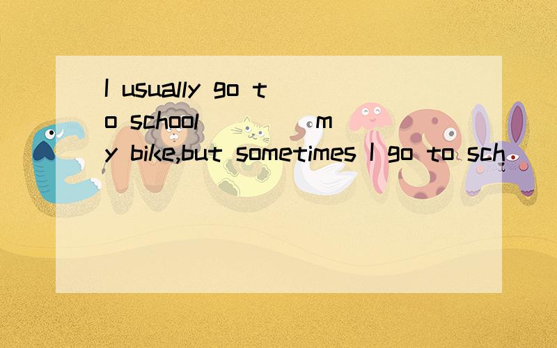 I usually go to school ____my bike,but sometimes I go to sch