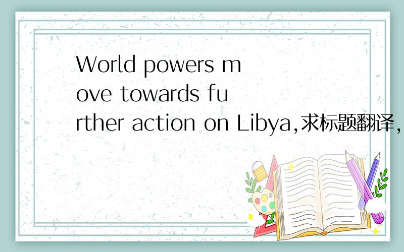 World powers move towards further action on Libya,求标题翻译,