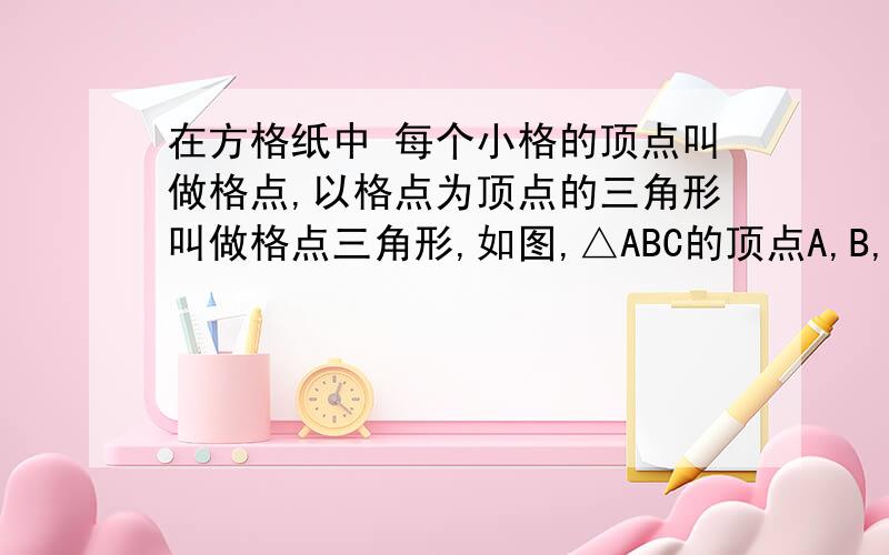 在方格纸中 每个小格的顶点叫做格点,以格点为顶点的三角形叫做格点三角形,如图,△ABC的顶点A,B,C在格点上