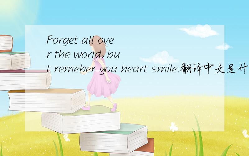 Forget all over the world,but remeber you heart smile.翻译中文是什