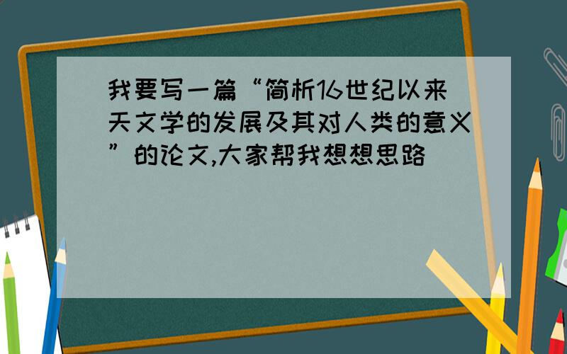 我要写一篇“简析16世纪以来天文学的发展及其对人类的意义”的论文,大家帮我想想思路