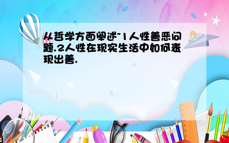 从哲学方面阐述~1人性善恶问题.2人性在现实生活中如何表现出善.