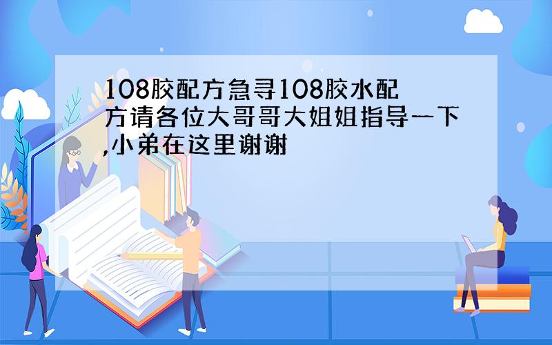 108胶配方急寻108胶水配方请各位大哥哥大姐姐指导一下,小弟在这里谢谢