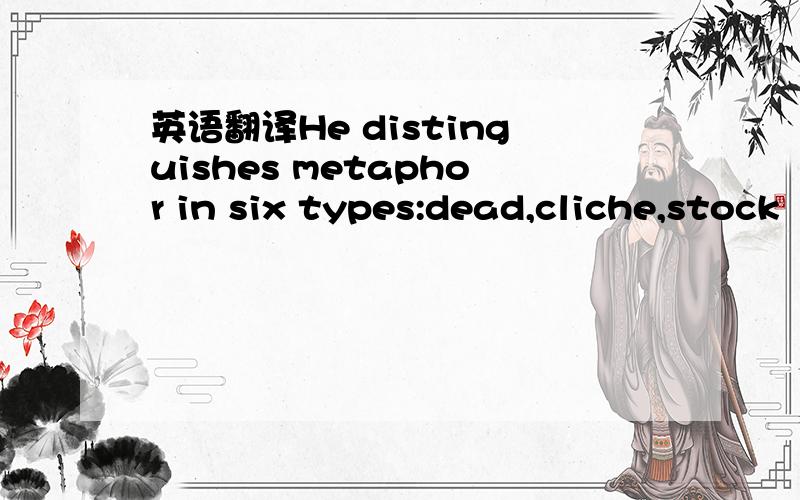 英语翻译He distinguishes metaphor in six types:dead,cliche,stock