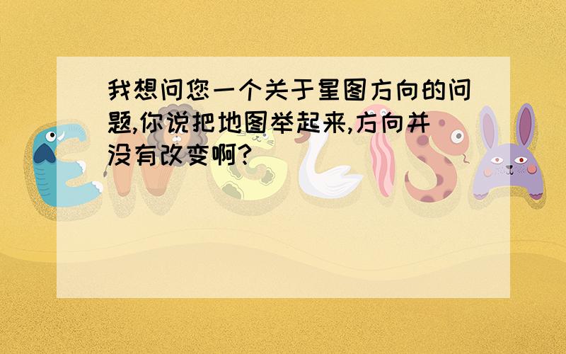 我想问您一个关于星图方向的问题,你说把地图举起来,方向并没有改变啊?