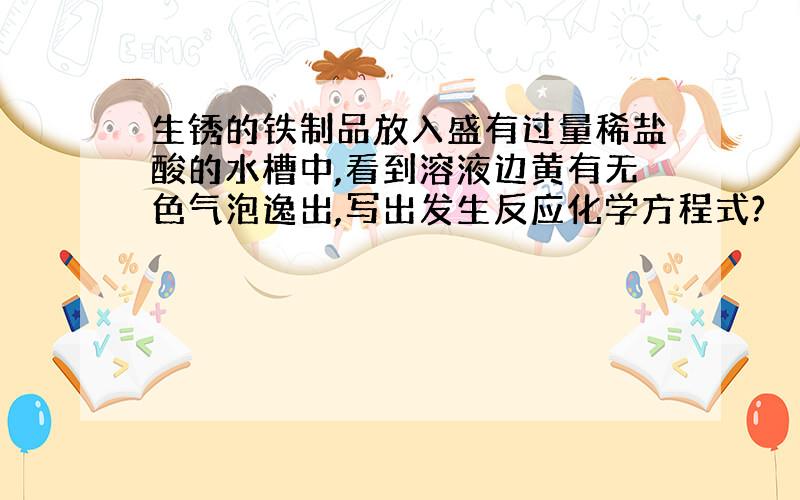 生锈的铁制品放入盛有过量稀盐酸的水槽中,看到溶液边黄有无色气泡逸出,写出发生反应化学方程式?