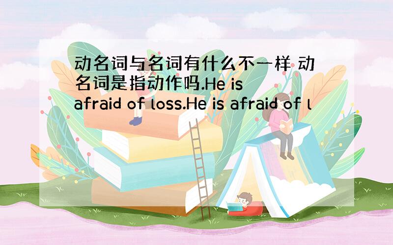 动名词与名词有什么不一样 动名词是指动作吗.He is afraid of loss.He is afraid of l