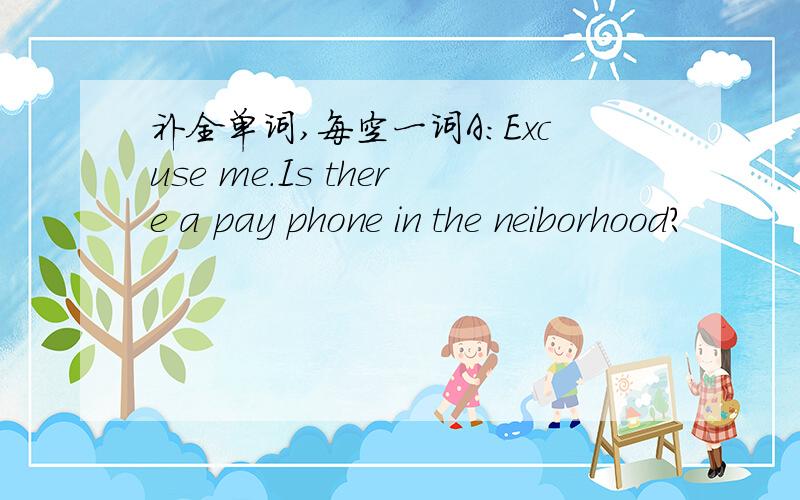 补全单词,每空一词A：Excuse me.Is there a pay phone in the neiborhood?