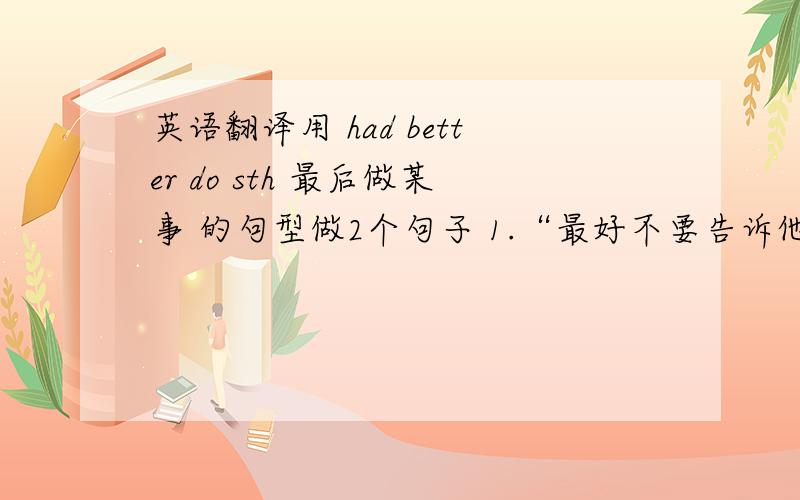 英语翻译用 had better do sth 最后做某事 的句型做2个句子 1.“最好不要告诉他”2.“你的手脏了,最