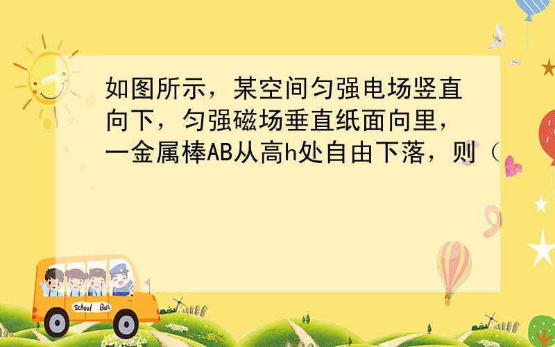 如图所示，某空间匀强电场竖直向下，匀强磁场垂直纸面向里，一金属棒AB从高h处自由下落，则（　　）