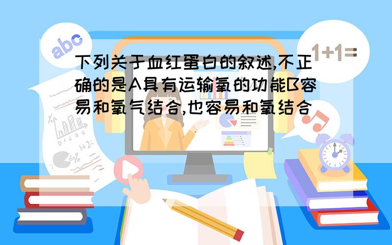 下列关于血红蛋白的叙述,不正确的是A具有运输氧的功能B容易和氧气结合,也容易和氧结合