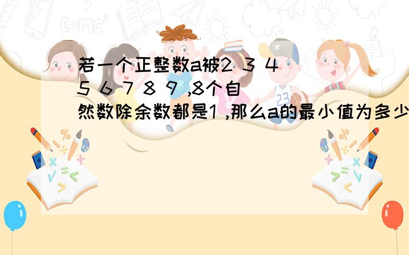 若一个正整数a被2 3 4 5 6 7 8 9 ,8个自然数除余数都是1 ,那么a的最小值为多少?____ ,a一般表达