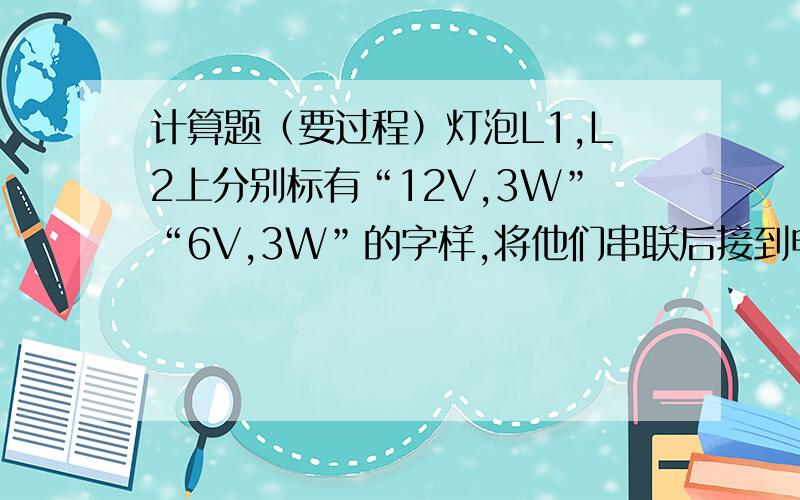 计算题（要过程）灯泡L1,L2上分别标有“12V,3W”“6V,3W”的字样,将他们串联后接到电源上,发现只有一只灯正常