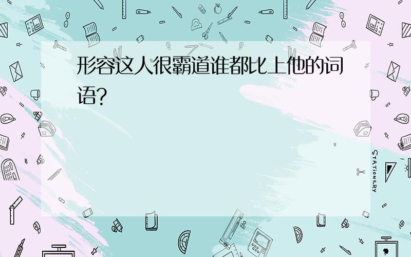 形容这人很霸道谁都比上他的词语?