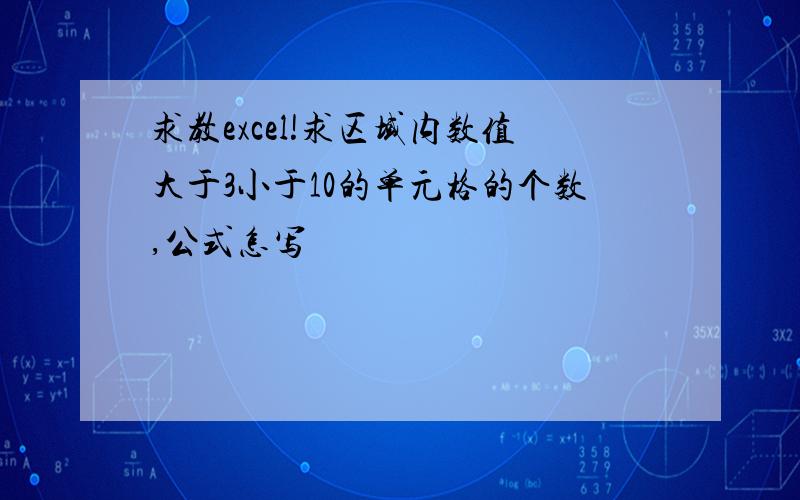 求教excel!求区域内数值大于3小于10的单元格的个数,公式怎写