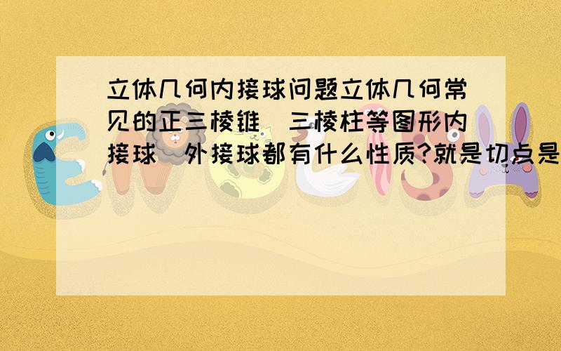 立体几何内接球问题立体几何常见的正三棱锥\三棱柱等图形内接球\外接球都有什么性质?就是切点是什么啊,直径半径是什么啊,的