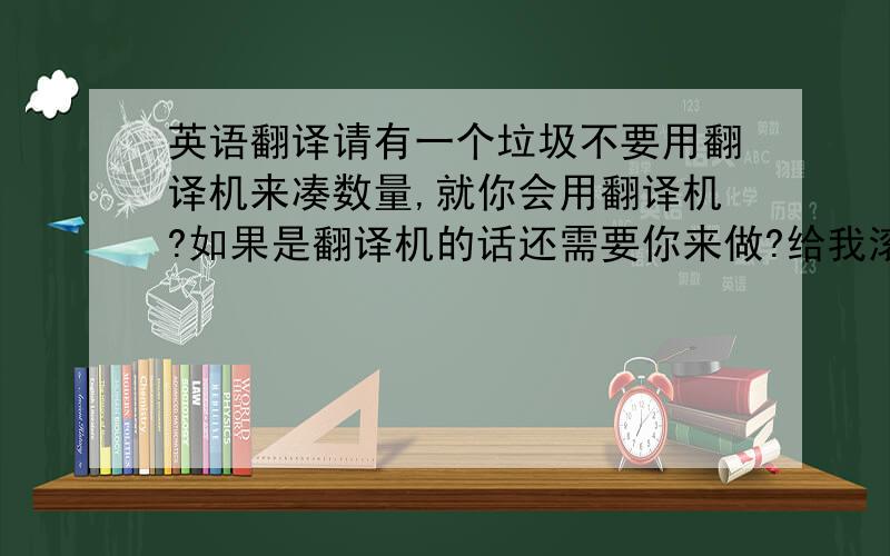 英语翻译请有一个垃圾不要用翻译机来凑数量,就你会用翻译机?如果是翻译机的话还需要你来做?给我滚一边去吧.