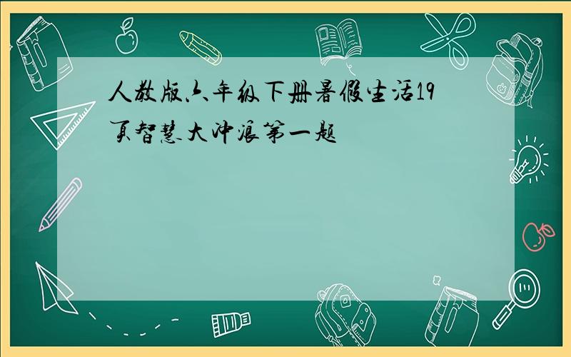 人教版六年级下册暑假生活19页智慧大冲浪第一题