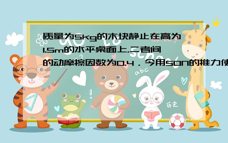 质量为5kg的木块静止在高为1.5m的水平桌面上，二者间的动摩擦因数为0.4．今用50N的推力使它向前运动3m时撤去推力