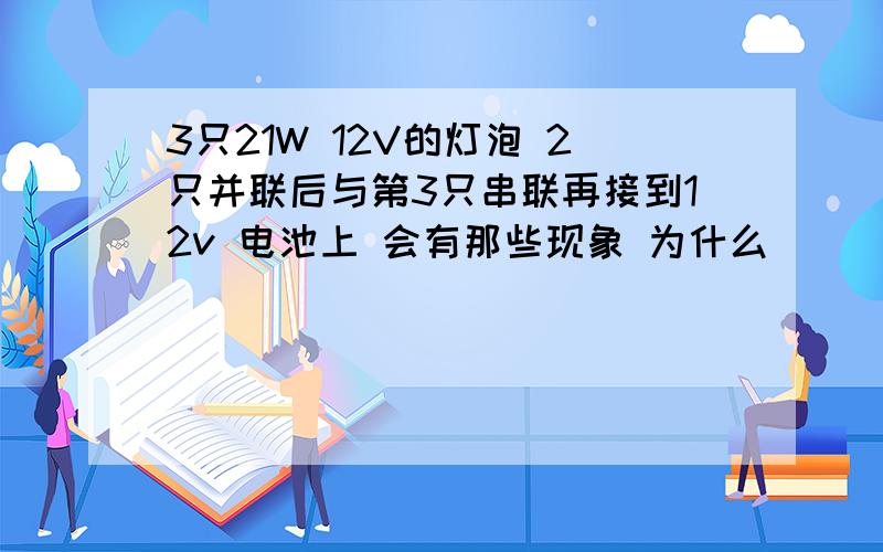 3只21W 12V的灯泡 2只并联后与第3只串联再接到12v 电池上 会有那些现象 为什么