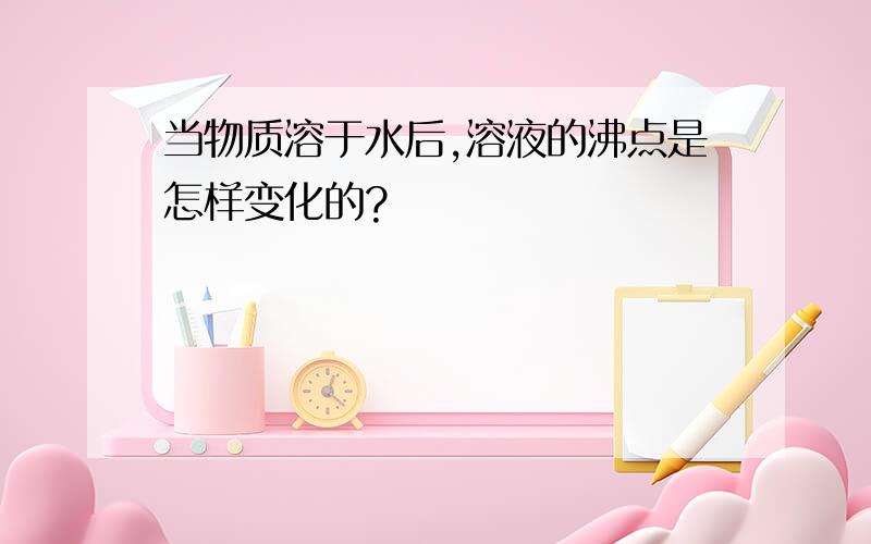 当物质溶于水后,溶液的沸点是怎样变化的?