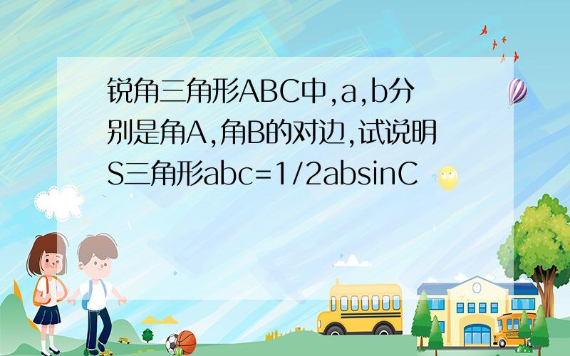 锐角三角形ABC中,a,b分别是角A,角B的对边,试说明S三角形abc=1/2absinC