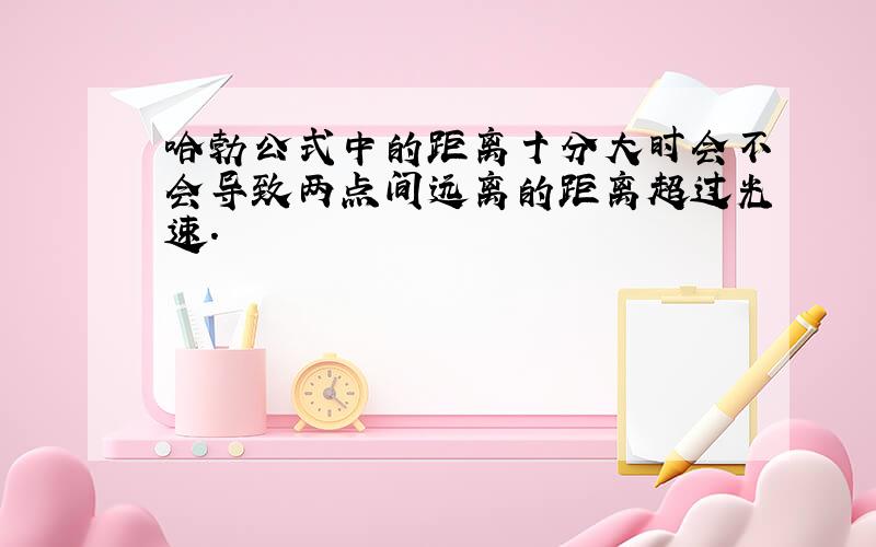 哈勃公式中的距离十分大时会不会导致两点间远离的距离超过光速.