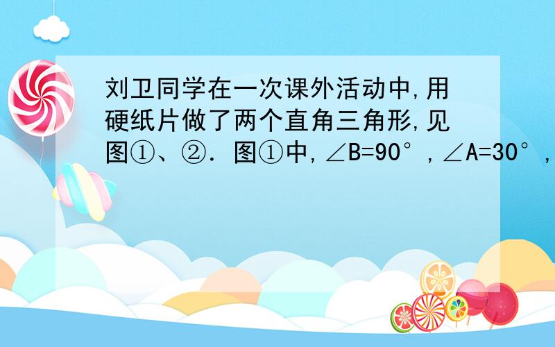 刘卫同学在一次课外活动中,用硬纸片做了两个直角三角形,见图①、②．图①中,∠B=90°,∠A=30°,BC=6cm；图②