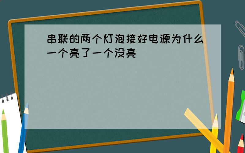 串联的两个灯泡接好电源为什么一个亮了一个没亮