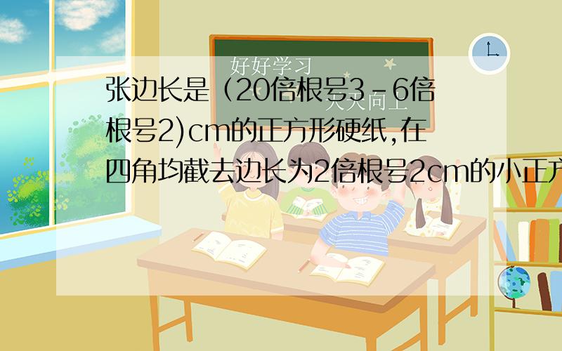 张边长是（20倍根号3-6倍根号2)cm的正方形硬纸,在四角均截去边长为2倍根号2cm的小正方形,然后沿虚线折成一个无盖