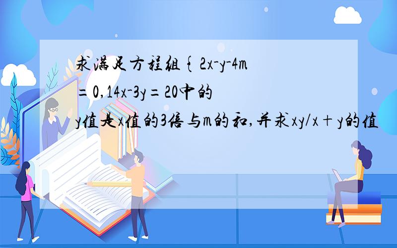 求满足方程组{2x-y-4m=0,14x-3y=20中的y值是x值的3倍与m的和,并求xy/x+y的值