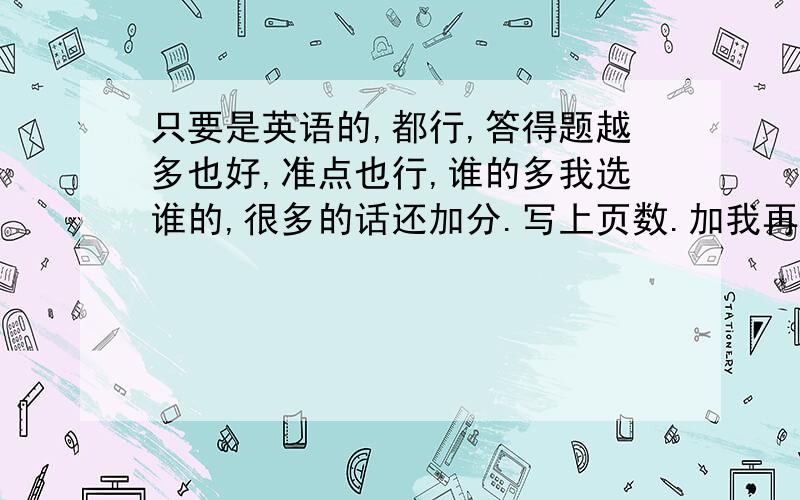 只要是英语的,都行,答得题越多也好,准点也行,谁的多我选谁的,很多的话还加分.写上页数.加我再给我发答案也行.