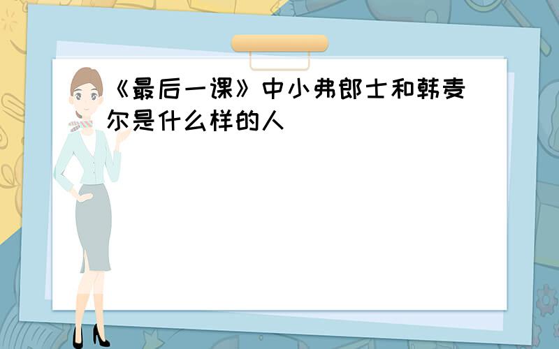 《最后一课》中小弗郎士和韩麦尔是什么样的人