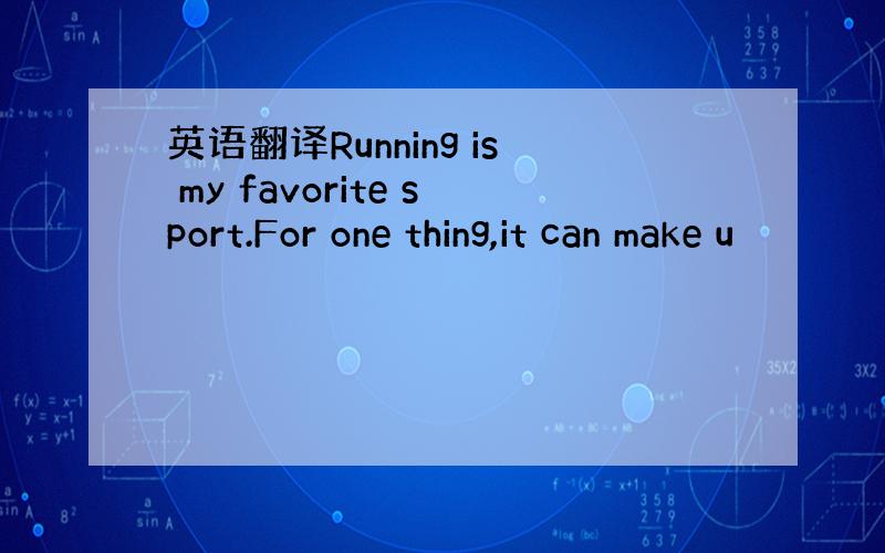 英语翻译Running is my favorite sport.For one thing,it can make u