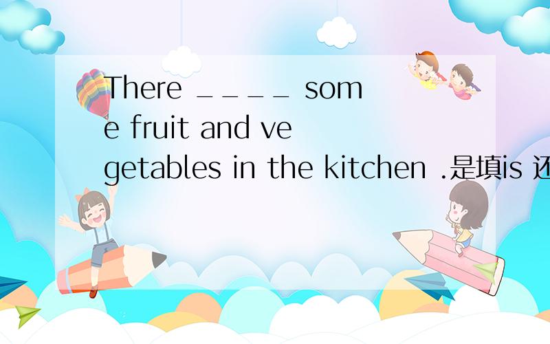 There ____ some fruit and vegetables in the kitchen .是填is 还是