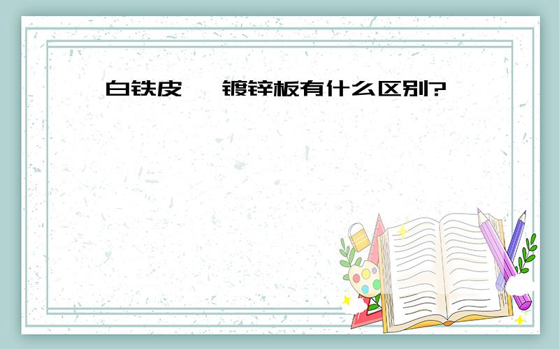 白铁皮 、镀锌板有什么区别?