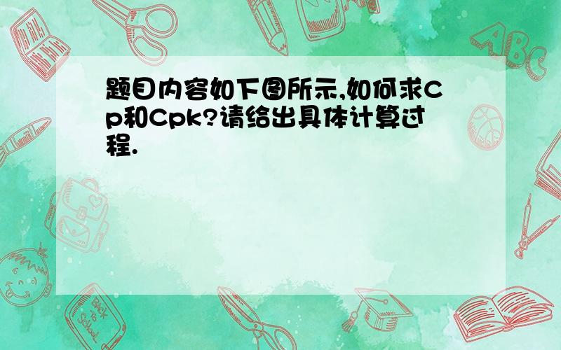 题目内容如下图所示,如何求Cp和Cpk?请给出具体计算过程.