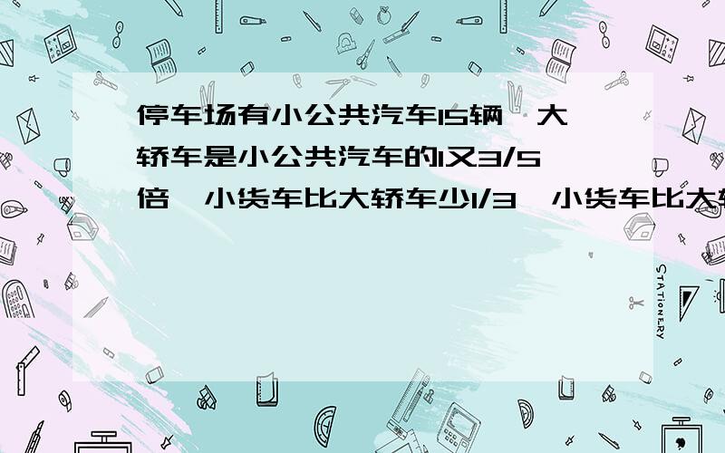 停车场有小公共汽车15辆,大轿车是小公共汽车的1又3/5倍,小货车比大轿车少1/3,小货车比大轿车少多少辆?