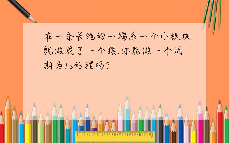 在一条长绳的一端系一个小铁块就做成了一个摆.你能做一个周期为1s的摆吗?