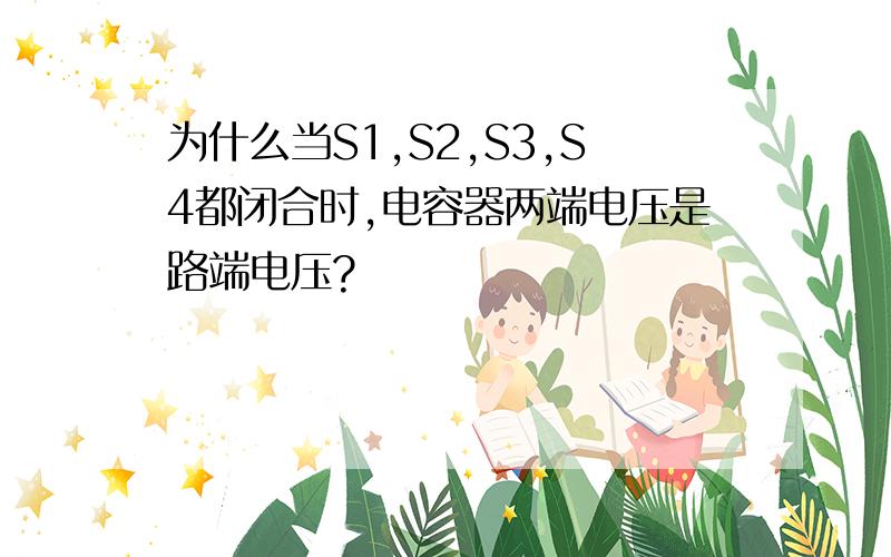 为什么当S1,S2,S3,S4都闭合时,电容器两端电压是路端电压?