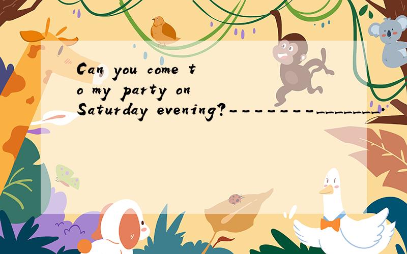 Can you come to my party on Saturday evening?-------_______.