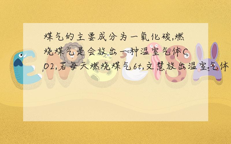 煤气的主要成分为一氧化碳,燃烧煤气是会放出一种温室气体CO2,若每天燃烧煤气6t,文慧放出温室气体多少t?