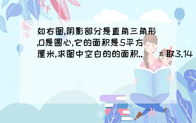 如右图,阴影部分是直角三角形,O是圆心,它的面积是5平方厘米,求图中空白的的面积..( π取3.14 )