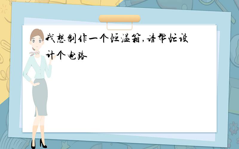 我想制作一个恒温箱,请帮忙设计个电路